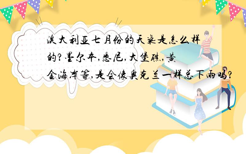 澳大利亚七月份的天气是怎么样的?墨尔本,悉尼,大堡礁,黄金海岸等,是会像奥克兰一样总下雨吗?