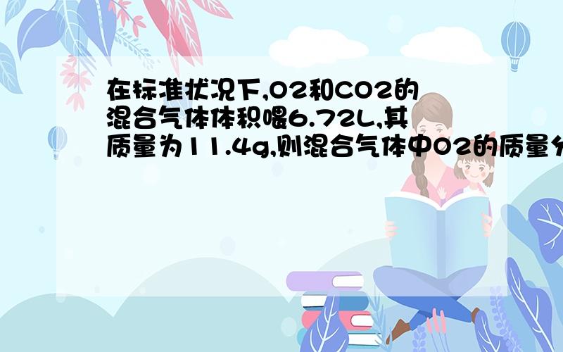 在标准状况下,O2和CO2的混合气体体积喂6.72L,其质量为11.4g,则混合气体中O2的质量分数为.A,21% B,78% C,50% D,42.1%