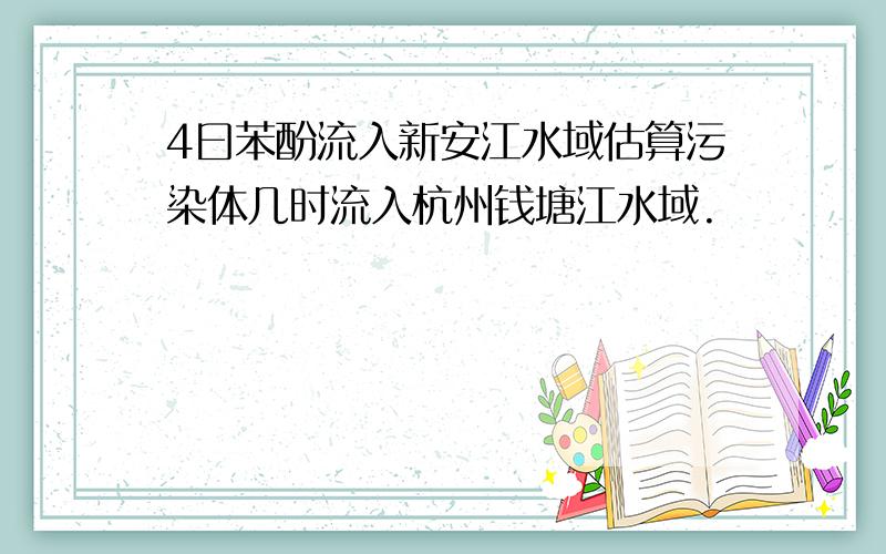 4曰苯酚流入新安江水域估算污染体几时流入杭州钱塘江水域.