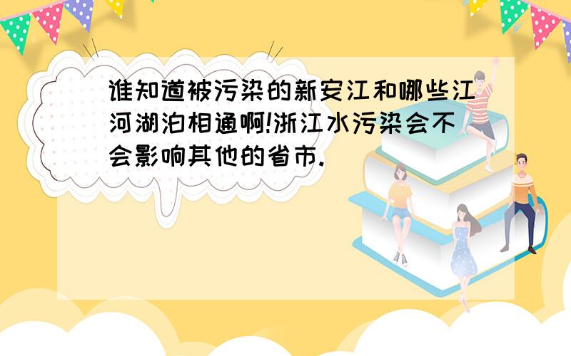 谁知道被污染的新安江和哪些江河湖泊相通啊!浙江水污染会不会影响其他的省市.