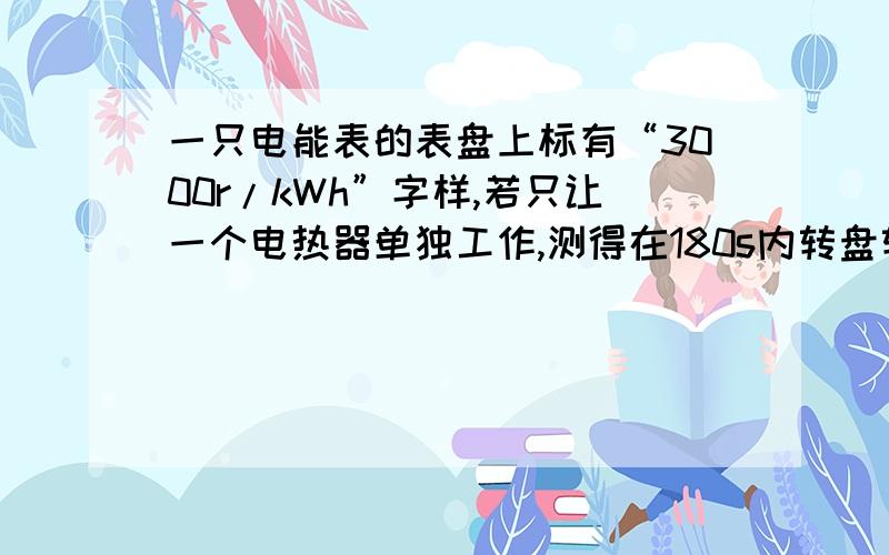 一只电能表的表盘上标有“3000r/kWh”字样,若只让一个电热器单独工作,测得在180s内转盘转了15转,则电流通过该电热器消耗的电能是多少?该电热器的功率是多大?