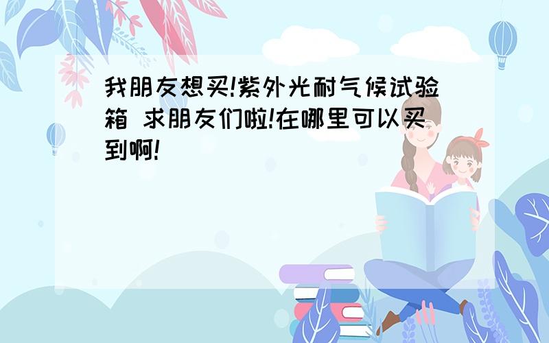 我朋友想买!紫外光耐气候试验箱 求朋友们啦!在哪里可以买到啊!