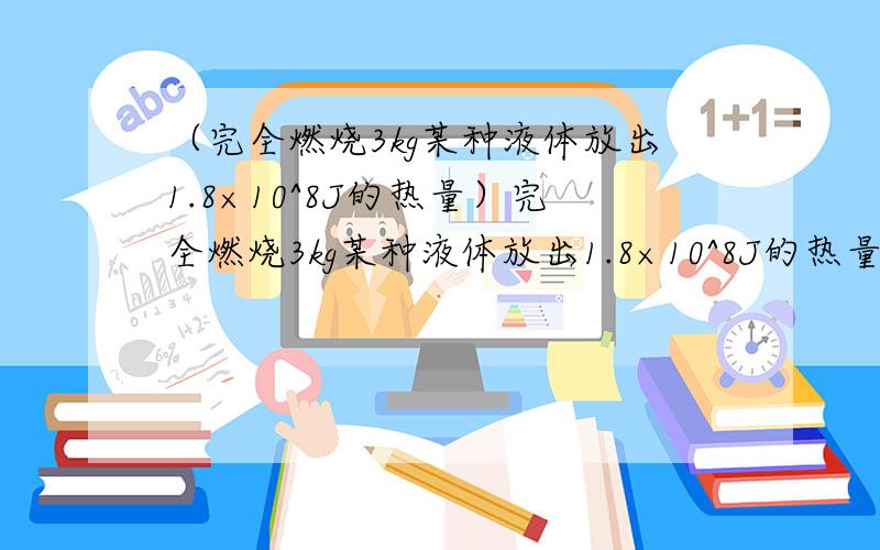 （完全燃烧3kg某种液体放出1.8×10^8J的热量）完全燃烧3kg某种液体放出1.8×10^8J的热量,则完全燃烧5kg这种燃料,放出的热量是多少?倒掉一半这种燃料后,它的热值是多少?