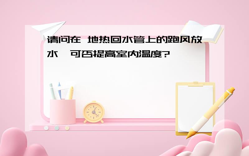 请问在 地热回水管上的跑风放水,可否提高室内温度?