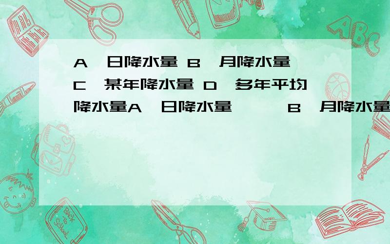 A,日降水量 B,月降水量 C,某年降水量 D,多年平均降水量A,日降水量      B,月降水量       C,某年降水量       D,多年平均降水量😭😭😭😭😭😭