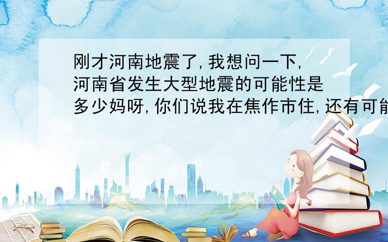 刚才河南地震了,我想问一下,河南省发生大型地震的可能性是多少妈呀,你们说我在焦作市住,还有可能遇到大地震了?