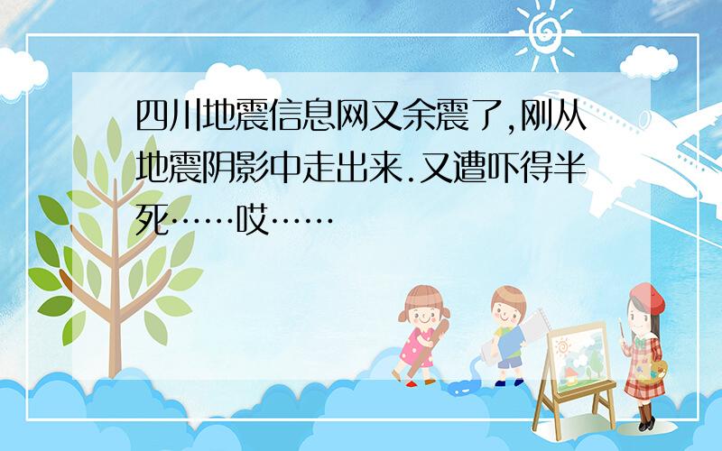 四川地震信息网又余震了,刚从地震阴影中走出来.又遭吓得半死……哎……