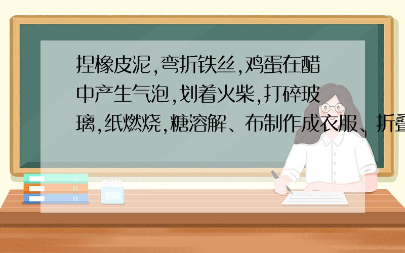 捏橡皮泥,弯折铁丝,鸡蛋在醋中产生气泡,划着火柴,打碎玻璃,纸燃烧,糖溶解、布制作成衣服、折叠纸玩具、铁生锈分别属于哪类变化