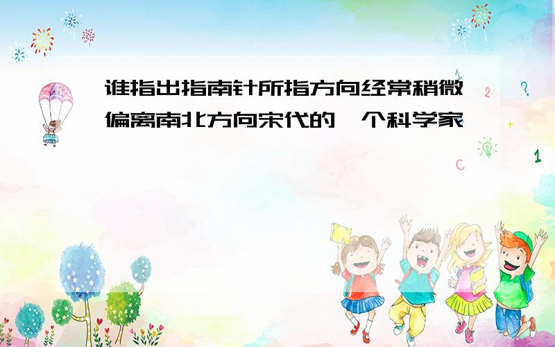 谁指出指南针所指方向经常稍微偏离南北方向宋代的一个科学家