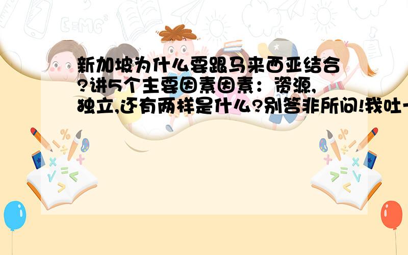 新加坡为什么要跟马来西亚结合?讲5个主要因素因素：资源,独立,还有两样是什么?别答非所问!我吐一群白痴!