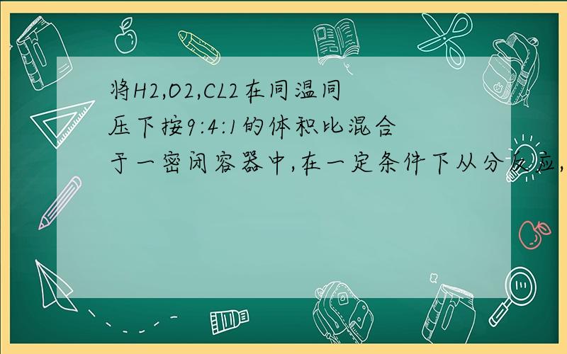 将H2,O2,CL2在同温同压下按9:4:1的体积比混合于一密闭容器中,在一定条件下从分反应,冷却至室温后所得溶液的质量分数为 A20.2% B30.3% C33.6% D36.5%