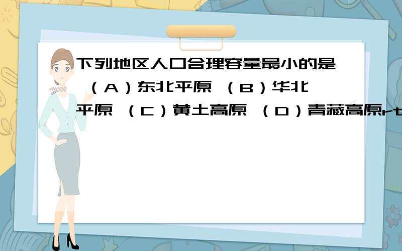 下列地区人口合理容量最小的是 （A）东北平原 （B）华北平原 （C）黄土高原 （D）青藏高原rt答案是D但是CD的区别在哪