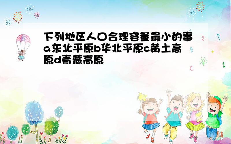 下列地区人口合理容量最小的事a东北平原b华北平原c黄土高原d青藏高原