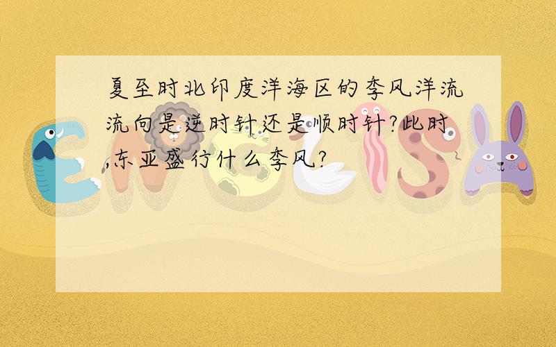 夏至时北印度洋海区的季风洋流流向是逆时针还是顺时针?此时,东亚盛行什么季风?