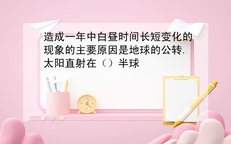 造成一年中白昼时间长短变化的现象的主要原因是地球的公转.太阳直射在（）半球