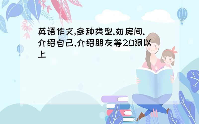 英语作文,多种类型.如房间.介绍自己.介绍朋友等20词以上