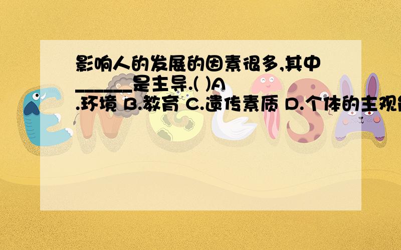 影响人的发展的因素很多,其中______是主导.( )A.环境 B.教育 C.遗传素质 D.个体的主观能动性