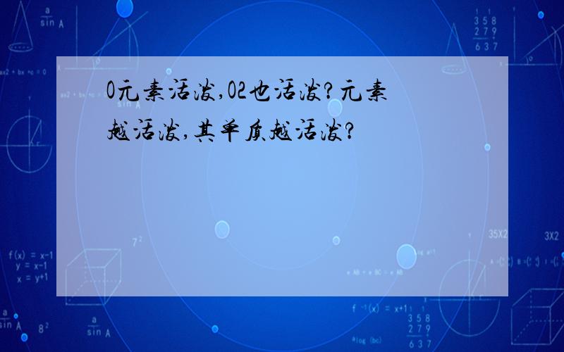 O元素活泼,O2也活泼?元素越活泼,其单质越活泼?