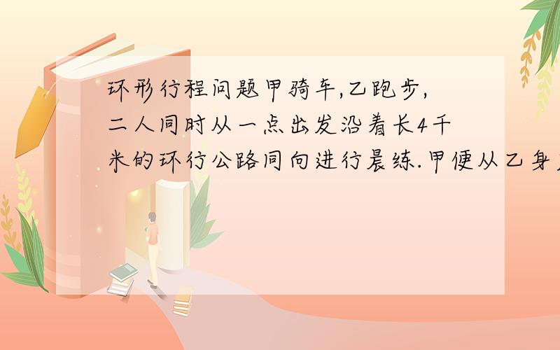 环形行程问题甲骑车,乙跑步,二人同时从一点出发沿着长4千米的环行公路同向进行晨练.甲便从乙身后追上了乙,已知二人的速度和是每分钟行700米.求甲,乙二人的速度各是多少?