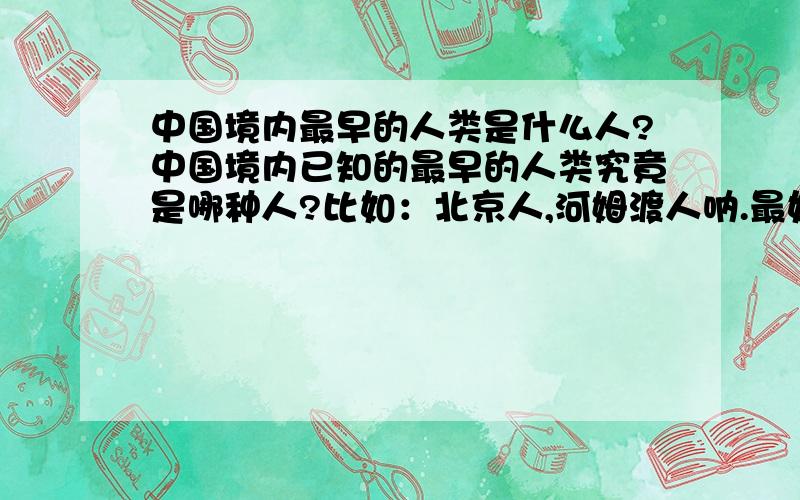 中国境内最早的人类是什么人?中国境内已知的最早的人类究竟是哪种人?比如：北京人,河姆渡人呐.最好介绍一下他们的特征,生活的年代等.尽量详细!