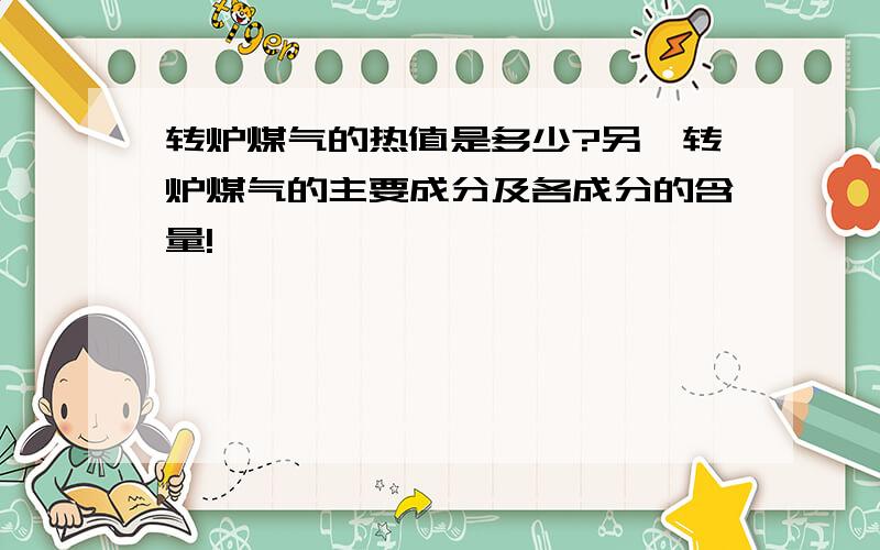 转炉煤气的热值是多少?另,转炉煤气的主要成分及各成分的含量!