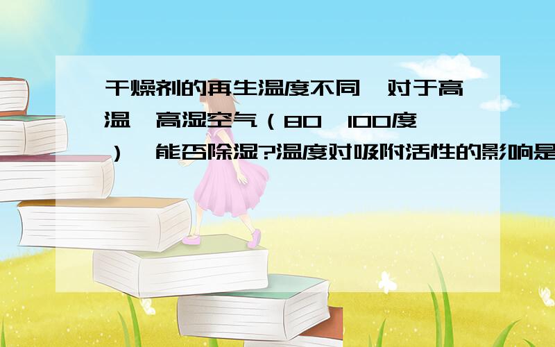 干燥剂的再生温度不同,对于高温、高湿空气（80—100度）,能否除湿?温度对吸附活性的影响是怎么样的,有没有介绍这方面的资料?检索的关键词是什么?