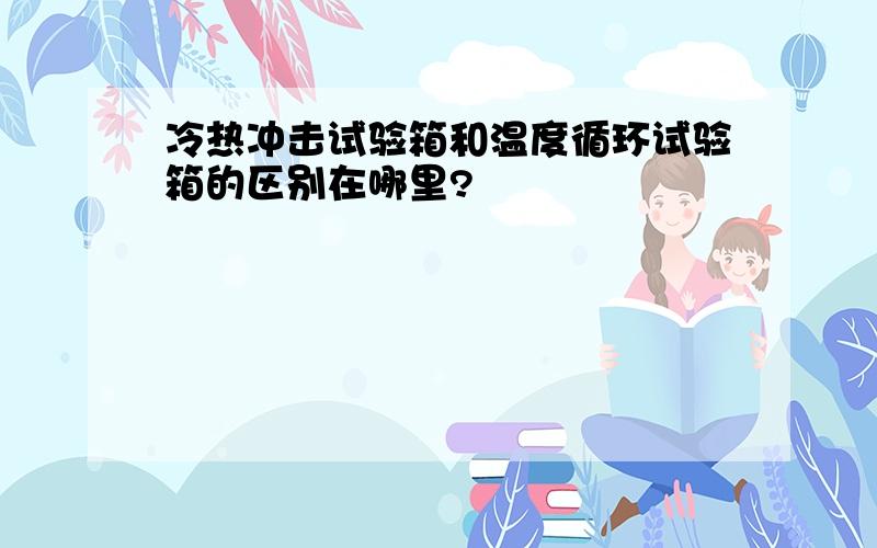 冷热冲击试验箱和温度循环试验箱的区别在哪里?