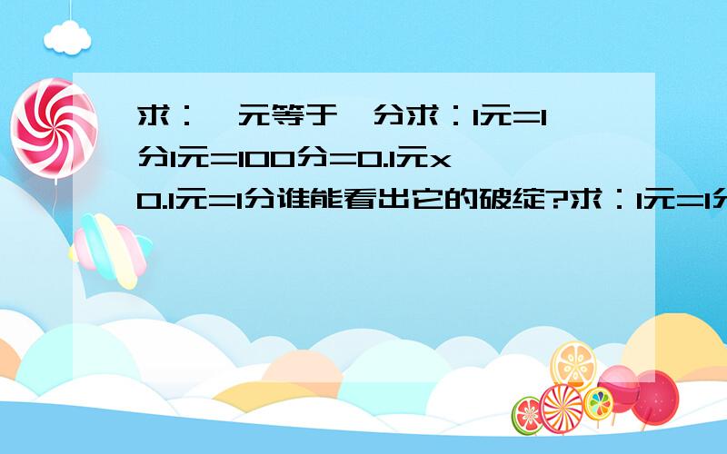 求：一元等于一分求：1元=1分1元=100分=0.1元x0.1元=1分谁能看出它的破绽?求：1元=1分=0.1元x0.1元