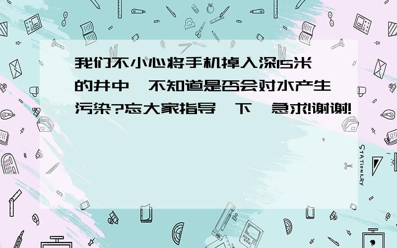 我们不小心将手机掉入深15米的井中,不知道是否会对水产生污染?忘大家指导一下,急求!谢谢!