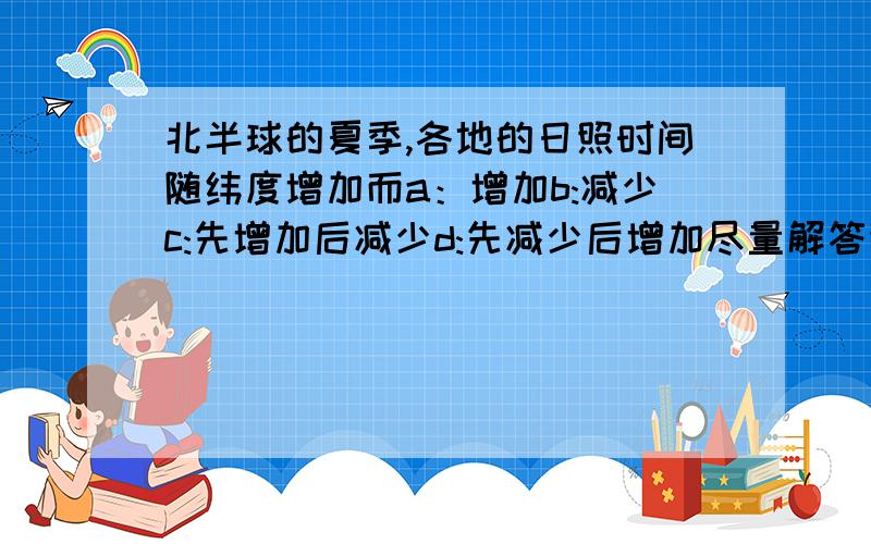 北半球的夏季,各地的日照时间随纬度增加而a：增加b:减少c:先增加后减少d:先减少后增加尽量解答详细