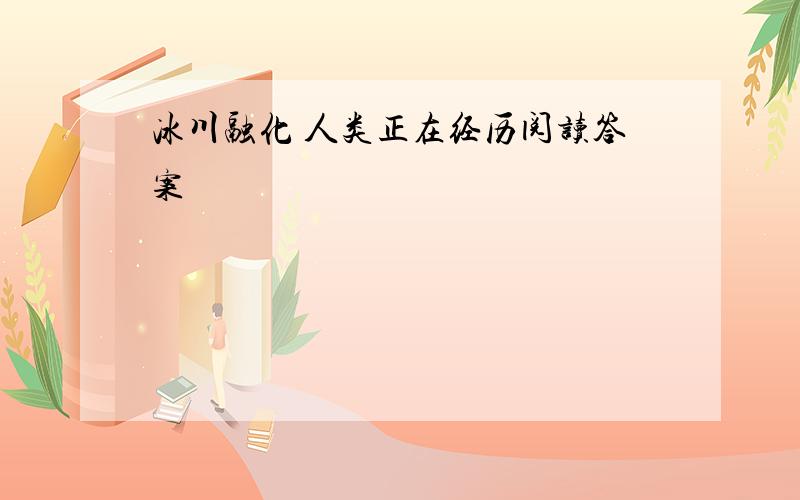 冰川融化 人类正在经历阅读答案