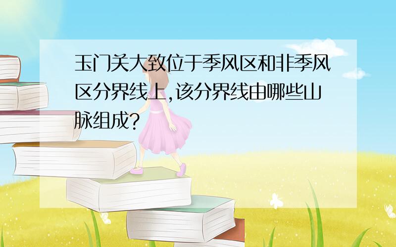 玉门关大致位于季风区和非季风区分界线上,该分界线由哪些山脉组成?