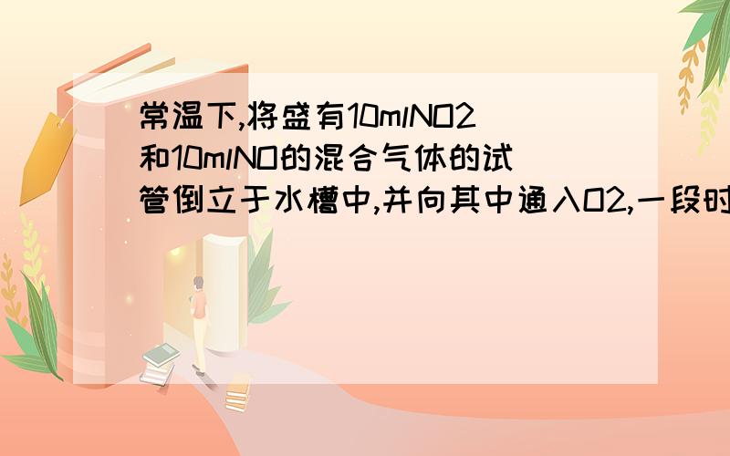 常温下,将盛有10mlNO2和10mlNO的混合气体的试管倒立于水槽中,并向其中通入O2,一段时间后,试管内还剩余2ml气体,则通入O2的体积是多少