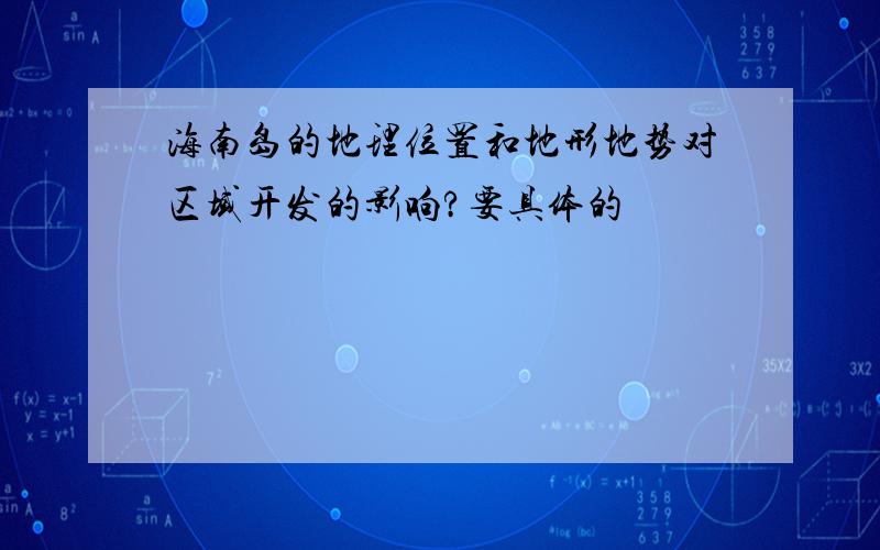 海南岛的地理位置和地形地势对区域开发的影响?要具体的