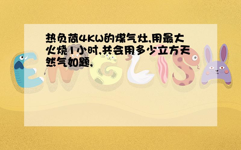 热负荷4KW的煤气灶,用最大火烧1小时,共会用多少立方天然气如题,