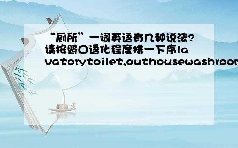 “厕所”一词英语有几种说法?请按照口语化程度排一下序lavatorytoilet,outhousewashroomrestroomwater closetbathroomwccarzey,latrine,lavvy,privy Ccrapper,dunny 还有其它么？