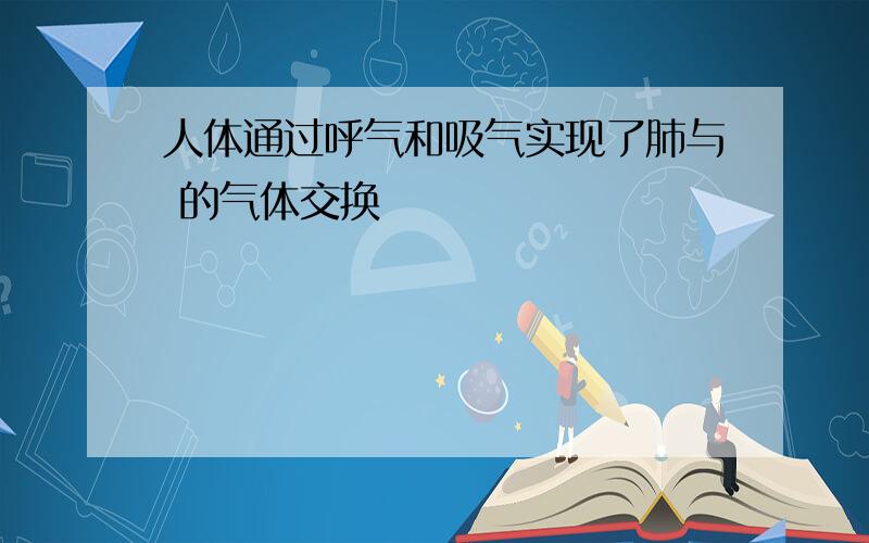 人体通过呼气和吸气实现了肺与 的气体交换