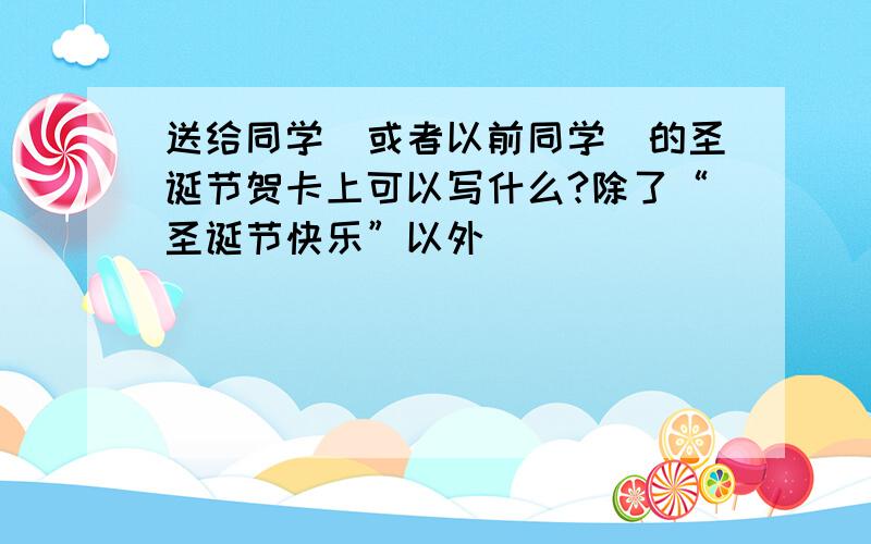 送给同学（或者以前同学）的圣诞节贺卡上可以写什么?除了“圣诞节快乐”以外