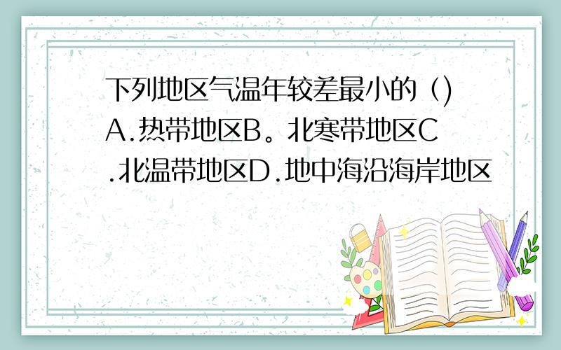 下列地区气温年较差最小的（)A.热带地区B。北寒带地区C.北温带地区D.地中海沿海岸地区