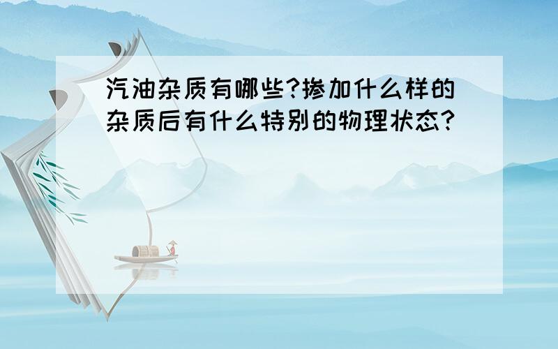 汽油杂质有哪些?掺加什么样的杂质后有什么特别的物理状态?