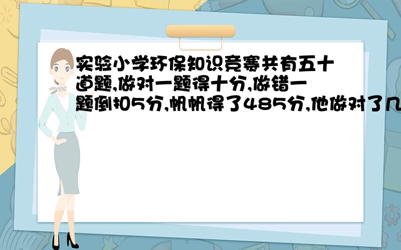 实验小学环保知识竞赛共有五十道题,做对一题得十分,做错一题倒扣5分,帆帆得了485分,他做对了几道题?