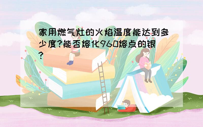 家用燃气灶的火焰温度能达到多少度?能否熔化960熔点的银?