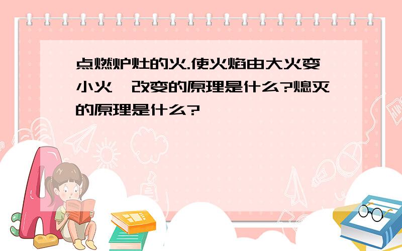 点燃炉灶的火.使火焰由大火变小火,改变的原理是什么?熄灭的原理是什么?