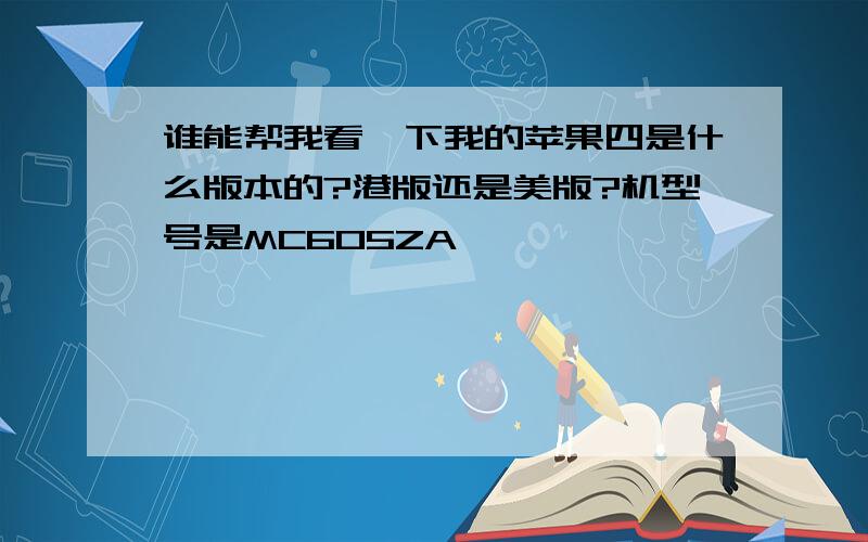 谁能帮我看一下我的苹果四是什么版本的?港版还是美版?机型号是MC605ZA