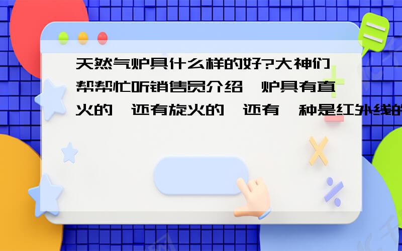 天然气炉具什么样的好?大神们帮帮忙听销售员介绍,炉具有直火的、还有旋火的、还有一种是红外线的,各说各的好,我都不知买什么样的了,大家有知道的吗?