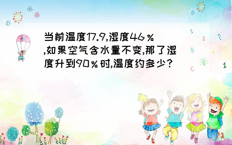 当前温度17.9,湿度46％,如果空气含水量不变,那了湿度升到90％时,温度约多少?