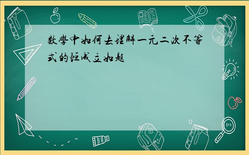 数学中如何去理解一元二次不等式的恒成立如题