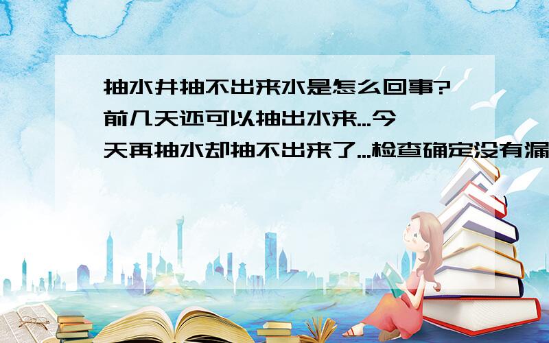 抽水井抽不出来水是怎么回事?前几天还可以抽出水来...今天再抽水却抽不出来了...检查确定没有漏气的地方以及水管没有裂开...谁知道怎么回事?该怎么办?