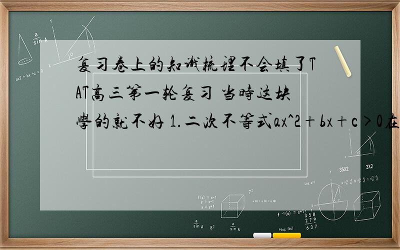 复习卷上的知识梳理不会填了TAT高三第一轮复习 当时这块学的就不好 1.二次不等式ax^2+bx+c>0在R上恒成立的充要条件是?有解的充要条件?无解的充要条件?2.二次不等式ax^2+bx+c0在m