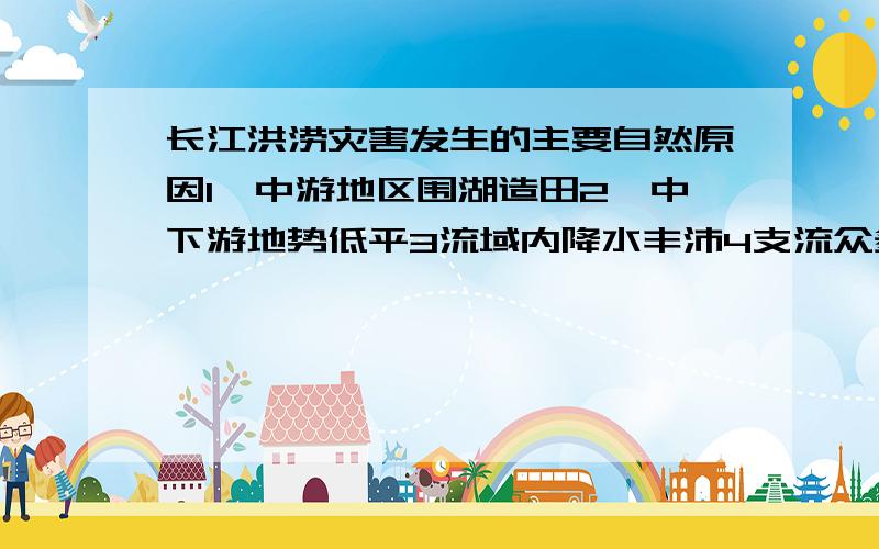 长江洪涝灾害发生的主要自然原因1,中游地区围湖造田2,中下游地势低平3流域内降水丰沛4支流众多,雨季涨水集中A123B234C235D135选哪个